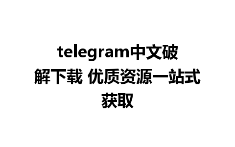 telegram中文破解下载 优质资源一站式获取