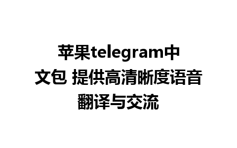 苹果telegram中文包 提供高清晰度语音翻译与交流