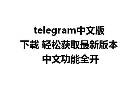 telegram中文版下载 轻松获取最新版本 中文功能全开