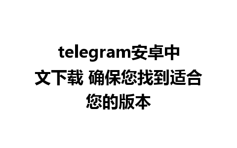 telegram安卓中文下载 确保您找到适合您的版本