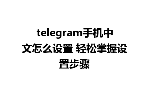 telegram手机中文怎么设置 轻松掌握设置步骤