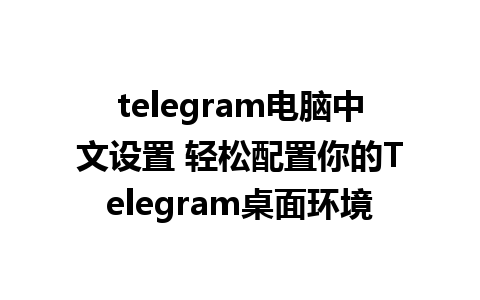 telegram电脑中文设置 轻松配置你的Telegram桌面环境