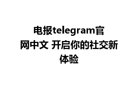 电报telegram官网中文 开启你的社交新体验